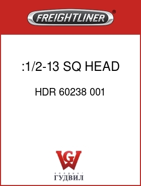 Оригинальная запчасть Фредлайнер HDR 60238 001 :1/2-13 SQ HEAD BOLT