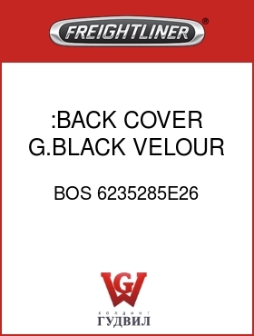 Оригинальная запчасть Фредлайнер BOS 6235285E26 :BACK COVER,G.BLACK,VELOUR