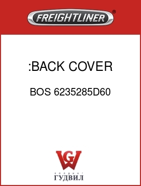 Оригинальная запчасть Фредлайнер BOS 6235285D60 :BACK COVER,GRAY,VY