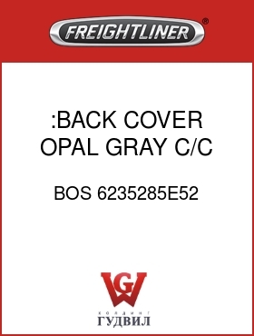 Оригинальная запчасть Фредлайнер BOS 6235285E52 :BACK COVER,OPAL GRAY, C/C