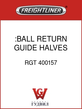 Оригинальная запчасть Фредлайнер RGT 400157 :BALL RETURN GUIDE HALVES,LH