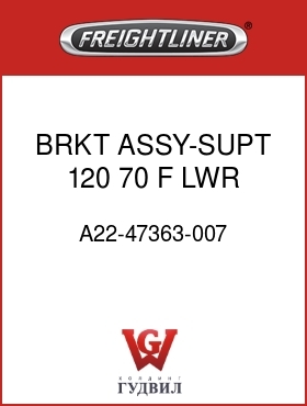 Оригинальная запчасть Фредлайнер A22-47363-007 BRKT ASSY-SUPT,120,70,F,LWR,RH