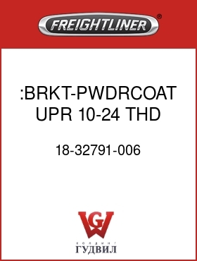 Оригинальная запчасть Фредлайнер 18-32791-006 :BRKT-PWDRCOAT,UPR,10-24 THD,LH