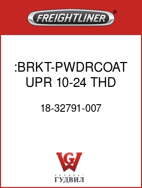 Оригинальная запчасть Фредлайнер 18-32791-007 :BRKT-PWDRCOAT,UPR,10-24 THD,RH