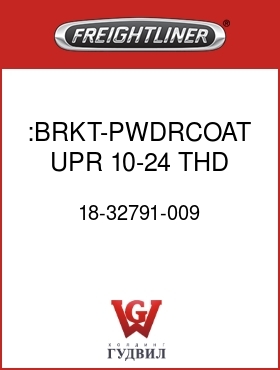 Оригинальная запчасть Фредлайнер 18-32791-009 :BRKT-PWDRCOAT,UPR,10-24 THD,RH