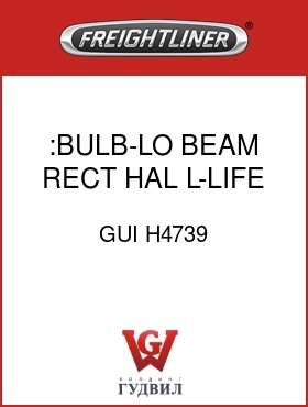 Оригинальная запчасть Фредлайнер GUI H4739 :BULB-LO BEAM RECT,HAL,L-LIFE