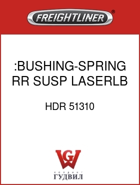 Оригинальная запчасть Фредлайнер HDR 51310 :BUSHING-SPRING,RR SUSP,LASERLB