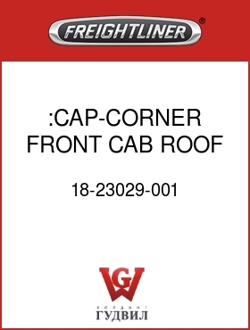Оригинальная запчасть Фредлайнер 18-23029-001 :CAP-CORNER,FRONT CAB ROOF,RH