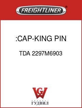 Оригинальная запчасть Фредлайнер TDA 2297M6903 :CAP-KING PIN