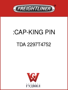 Оригинальная запчасть Фредлайнер TDA 2297T4752 :CAP-KING PIN