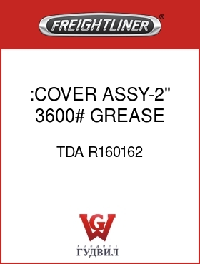 Оригинальная запчасть Фредлайнер TDA R160162 :COVER ASSY-2",3600#,GREASE,LTD