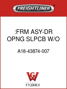Оригинальная запчасть Фредлайнер A18-43874-007 :FRM ASY-DR OPNG,SLPCB,W/O V,RH