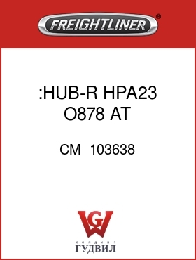 Оригинальная запчасть Фредлайнер CM  103638 :HUB-R  HPA23 O878 AT 294S233R