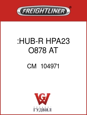 Оригинальная запчасть Фредлайнер CM  104971 :HUB-R  HPA23 O878 AT 344A233R