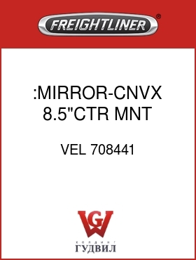 Оригинальная запчасть Фредлайнер VEL 708441 :MIRROR-CNVX,8.5"CTR MNT,W/BRKT