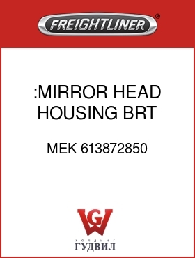 Оригинальная запчасть Фредлайнер MEK 613872850 :MIRROR HEAD HOUSING,BRT,MAN,H