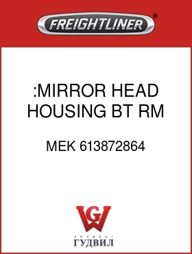 Оригинальная запчасть Фредлайнер MEK 613872864 :MIRROR HEAD HOUSING,BT,RM,H,LH