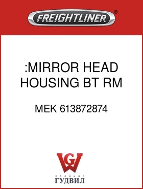Оригинальная запчасть Фредлайнер MEK 613872874 :MIRROR HEAD HOUSING,BT,RM,H,RH
