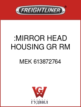 Оригинальная запчасть Фредлайнер MEK 613872764 :MIRROR HEAD HOUSING,GR,RM,H,LH