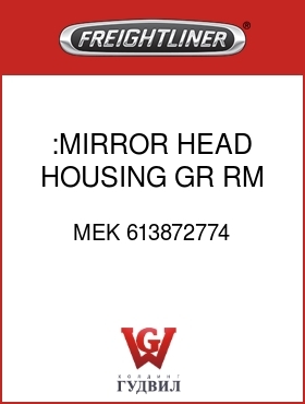 Оригинальная запчасть Фредлайнер MEK 613872774 :MIRROR HEAD HOUSING,GR,RM,H,RH