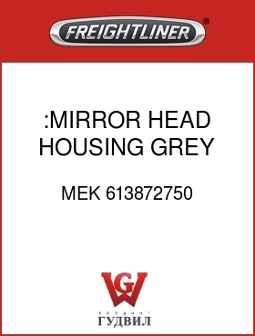 Оригинальная запчасть Фредлайнер MEK 613872750 :MIRROR HEAD HOUSING,GREY,MAN,H