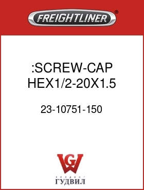 Оригинальная запчасть Фредлайнер 23-10751-150 :SCREW-CAP,HEX1/2-20X1.5 GR5ZNW