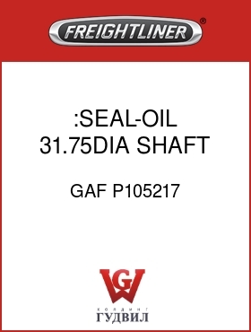 Оригинальная запчасть Фредлайнер GAF P105217 :SEAL-OIL,31.75DIA SHAFT