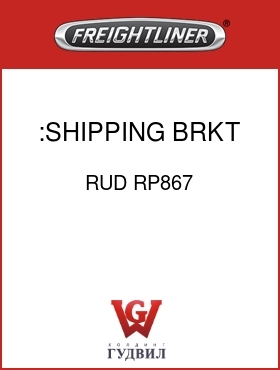 Оригинальная запчасть Фредлайнер RUD RP867 :SHIPPING BRKT, LH