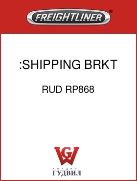 Оригинальная запчасть Фредлайнер RUD RP868 :SHIPPING BRKT, RH