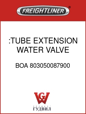 Оригинальная запчасть Фредлайнер BOA 803050087900 :TUBE, EXTENSION, WATER VALVE