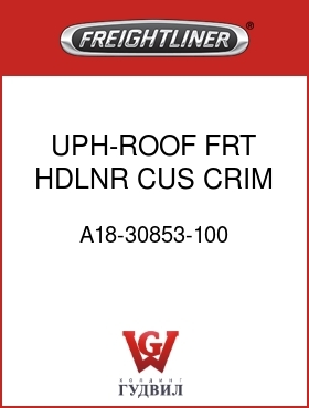 Оригинальная запчасть Фредлайнер A18-30853-100 UPH-ROOF,FRT HDLNR,CUS,CRIM