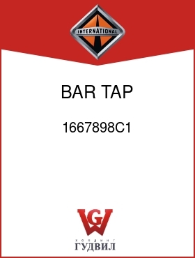 Оригинальная запчасть Интернешнл 1667898C1 BAR, TAP