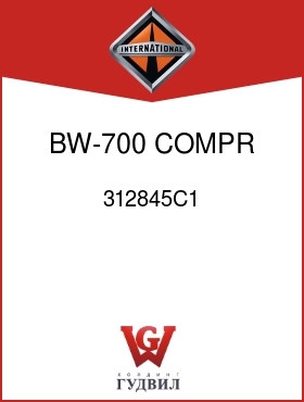 Оригинальная запчасть Интернешнл 312845C1 BW-700 COMPR