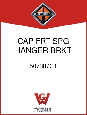 Оригинальная запчасть Интернешнл 507387C1 CAP, FRT SPG HANGER BRKT