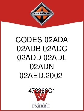 Оригинальная запчасть Интернешнл 472368C1 CODES 02ADA, 02ADB, 02ADC, 02ADD, 02ADL, 02ADN, 02AED.2002,