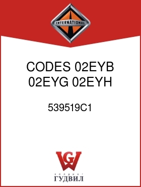 Оригинальная запчасть Интернешнл 539519C1 CODES 02EYB, 02EYG, 02EYH, 02083