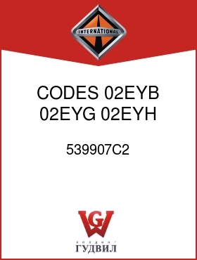 Оригинальная запчасть Интернешнл 539907C2 CODES 02EYB, 02EYG, 02EYH, 02083