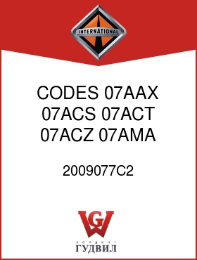 Оригинальная запчасть Интернешнл 2009077C2 CODES 07AAX, 07ACS, 07ACT, 07ACZ, 07AMA 07AMB