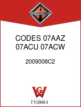 Оригинальная запчасть Интернешнл 2009008C2 CODES 07AAZ, 07ACU, 07ACW