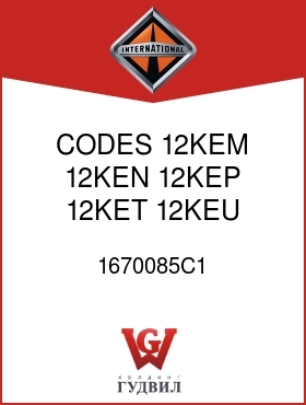 Оригинальная запчасть Интернешнл 1670085C1 CODES 12KEM, 12KEN, 12KEP, 12KET, 12KEU, 12KEW