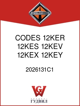 Оригинальная запчасть Интернешнл 2026131C1 CODES 12KER, 12KES, 12KEV, 12KEX, 12KEY, 12KEZ