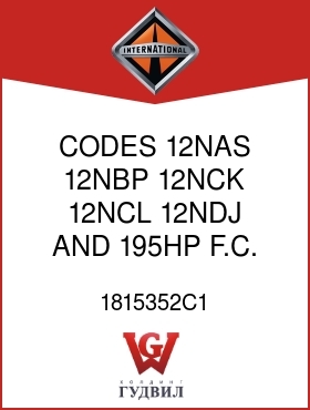 Оригинальная запчасть Интернешнл 1815352C1 CODES 12NAS, 12NBP, 12NCK, 12NCL, 12NDJ AND 195HP F.C. BUS