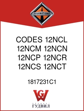 Оригинальная запчасть Интернешнл 1817231C1 CODES 12NCL, 12NCM, 12NCN, 12NCP, 12NCR, 12NCS, 12NCT, 12NCU,