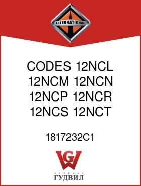 Оригинальная запчасть Интернешнл 1817232C1 CODES 12NCL, 12NCM, 12NCN, 12NCP, 12NCR, 12NCS, 12NCT, 12NCU,