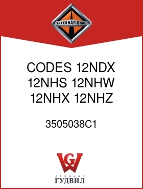 Оригинальная запчасть Интернешнл 3505038C1 CODES 12NDX, 12NHS, 12NHW, 12NHX, 12NHZ, 12NJA