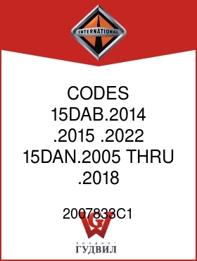 Оригинальная запчасть Интернешнл 2007833C1 CODES 15DAB.2014, .2015, .2022, 15DAN.2005 THRU .2018, 15DKN.2000