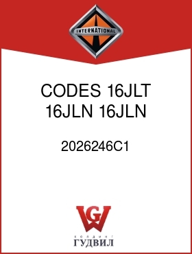 Оригинальная запчасть Интернешнл 2026246C1 CODES 16JLT, 16JLN, 16JLN RIGHT