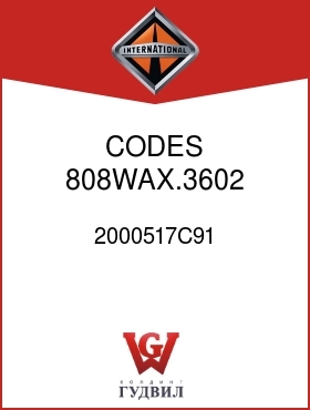 Оригинальная запчасть Интернешнл 2000517C91 CODES 808WAX.3602, .3607