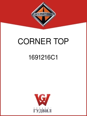 Оригинальная запчасть Интернешнл 1691216C1 CORNER, TOP FRONT