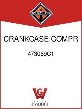 Оригинальная запчасть Интернешнл 473069C1 CRANKCASE, COMPR